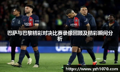 巴萨与巴黎精彩对决比赛录像回顾及精彩瞬间分析