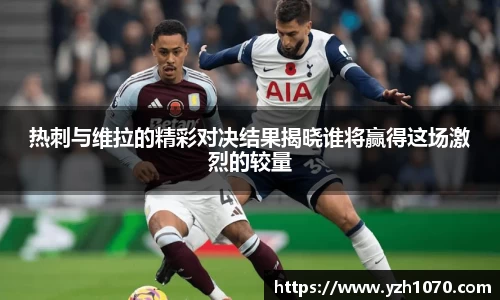 热刺与维拉的精彩对决结果揭晓谁将赢得这场激烈的较量