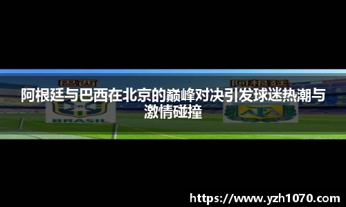 阿根廷与巴西在北京的巅峰对决引发球迷热潮与激情碰撞