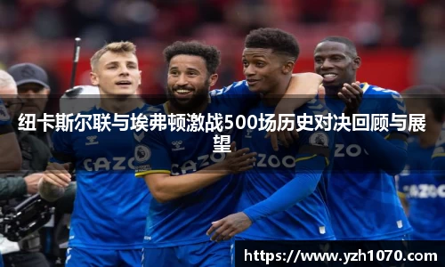 纽卡斯尔联与埃弗顿激战500场历史对决回顾与展望